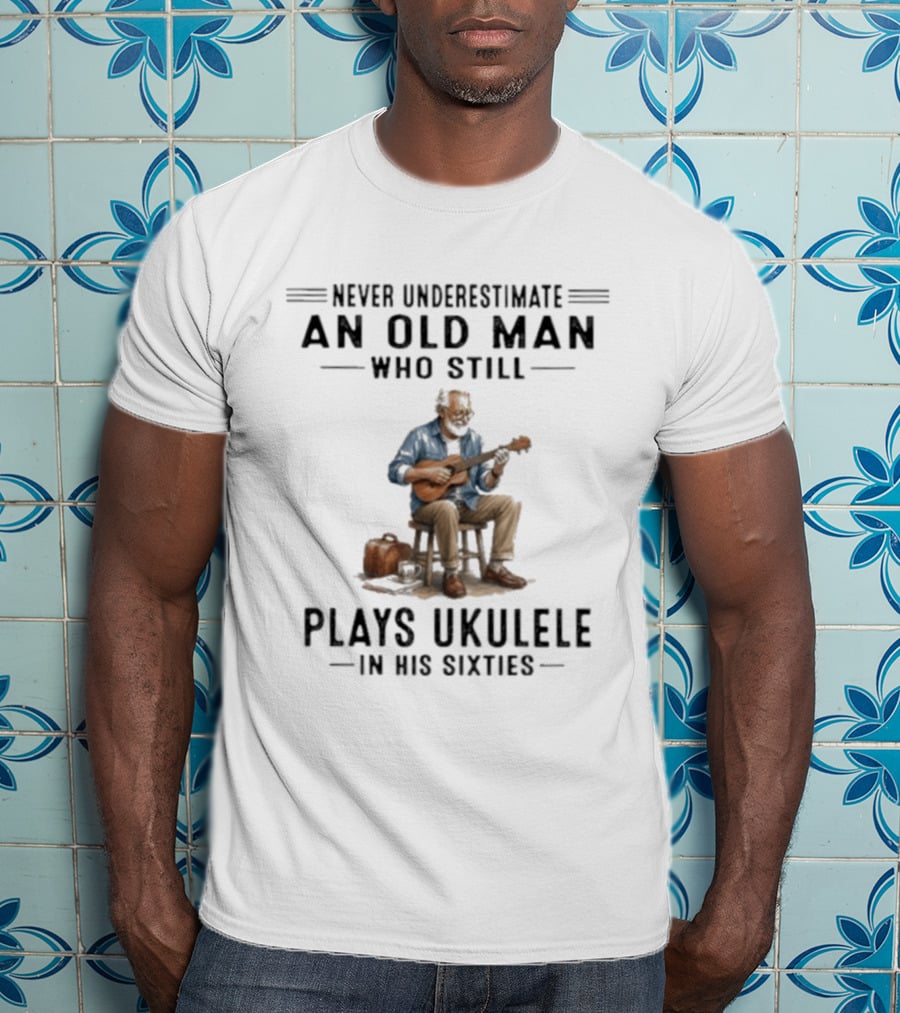 Never Underestimate An Old Man Who Plays Ukulele In His Sixties T-Shirt