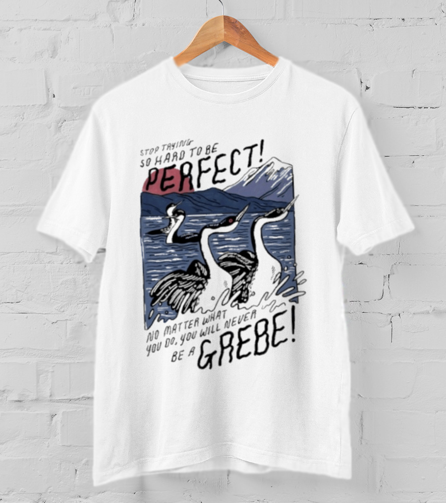 Stop Trying So Hard To Be Perfect No Matter What You Do You Will Never Be A Grebe T-Shirt