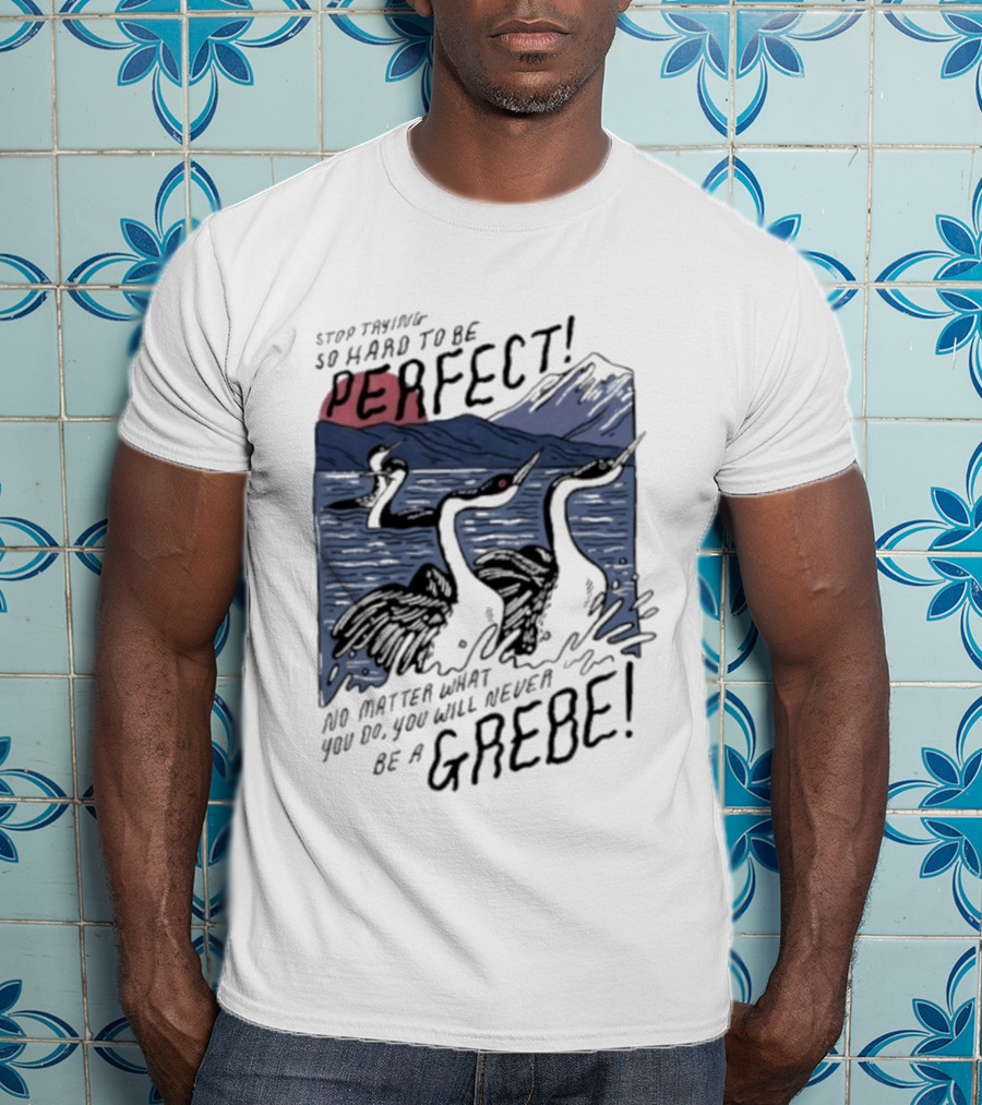Stop Trying So Hard To Be Perfect No Matter What You Do You Will Never Be A Grebe T-Shirt
