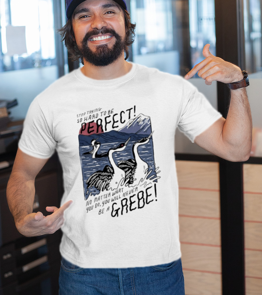 Stop Trying So Hard To Be Perfect No Matter What You Do You Will Never Be A Grebe T-Shirt