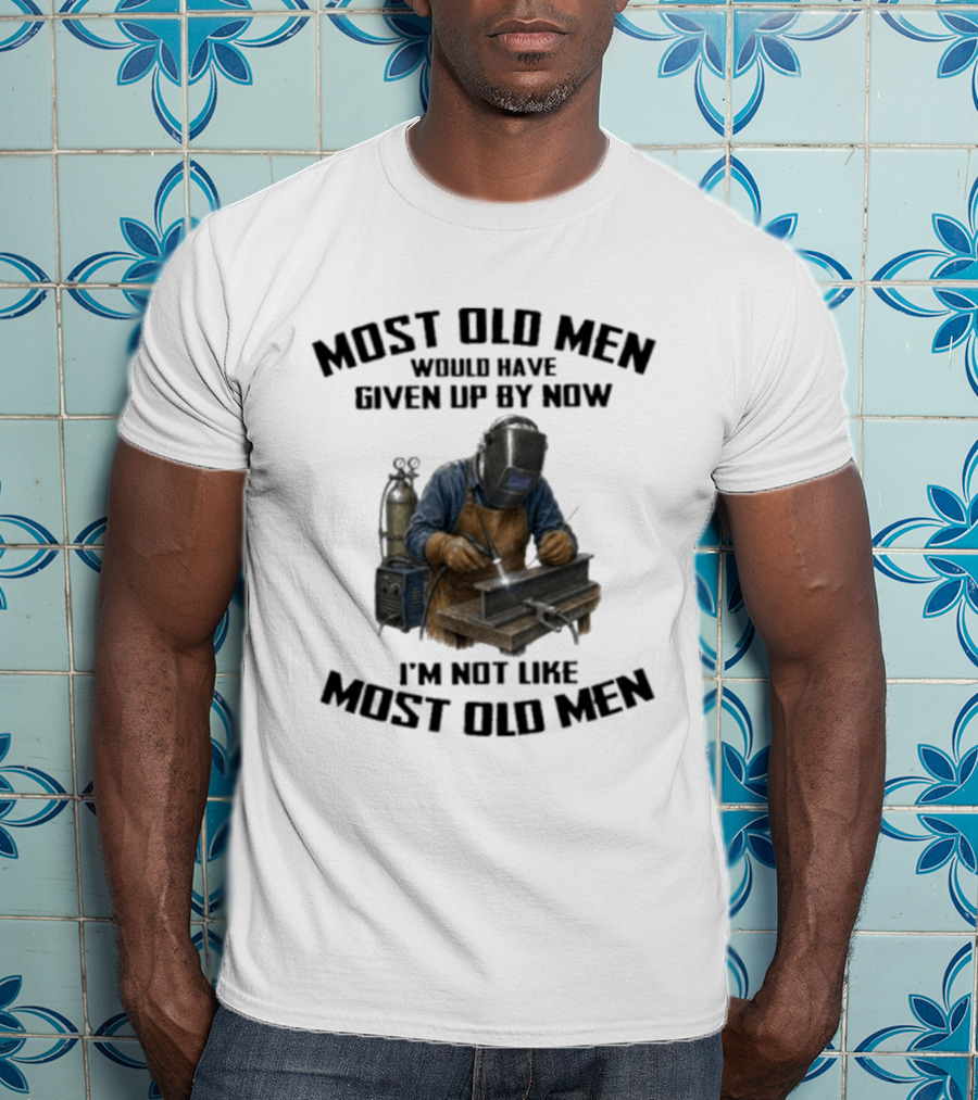 Most Old Men Would Have Given Up By Now I'm Not Like Most Old Men Welder T-Shirt