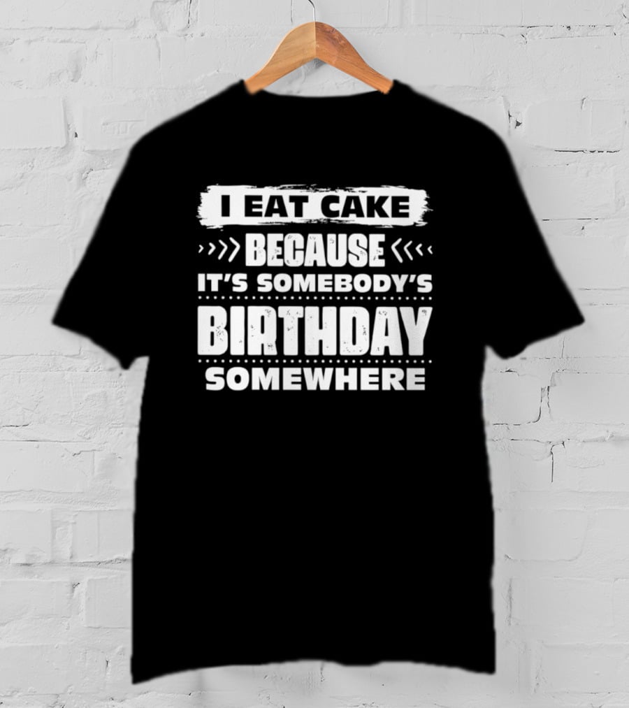 I Eat Cake Because It's Somebody's Birthday Somewhere T-Shirt