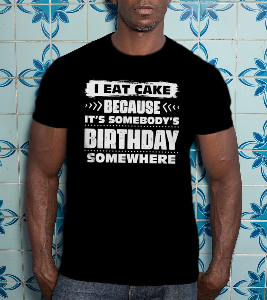 I Eat Cake Because It's Somebody's Birthday Somewhere T-Shirt