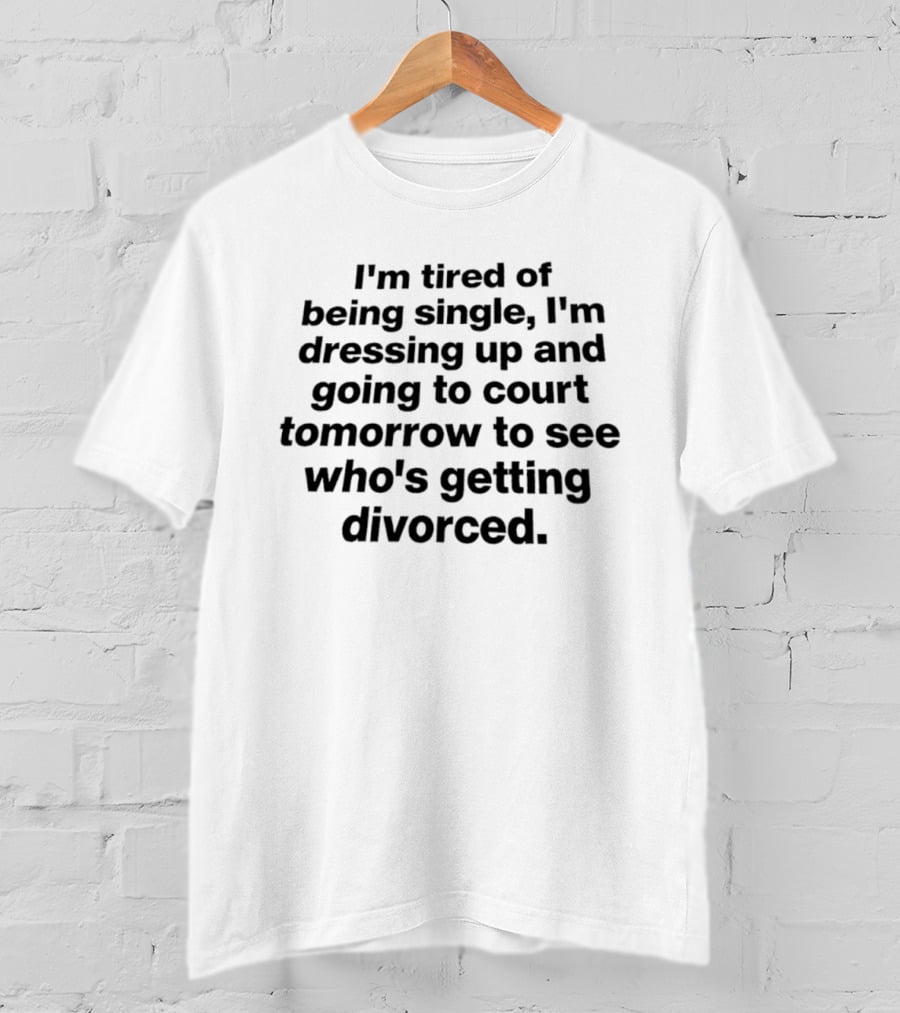 I'm Tired Of Being Single Dressing Up And Going To Court Tomorrow To See Who's Getting Divorced T-Shirt