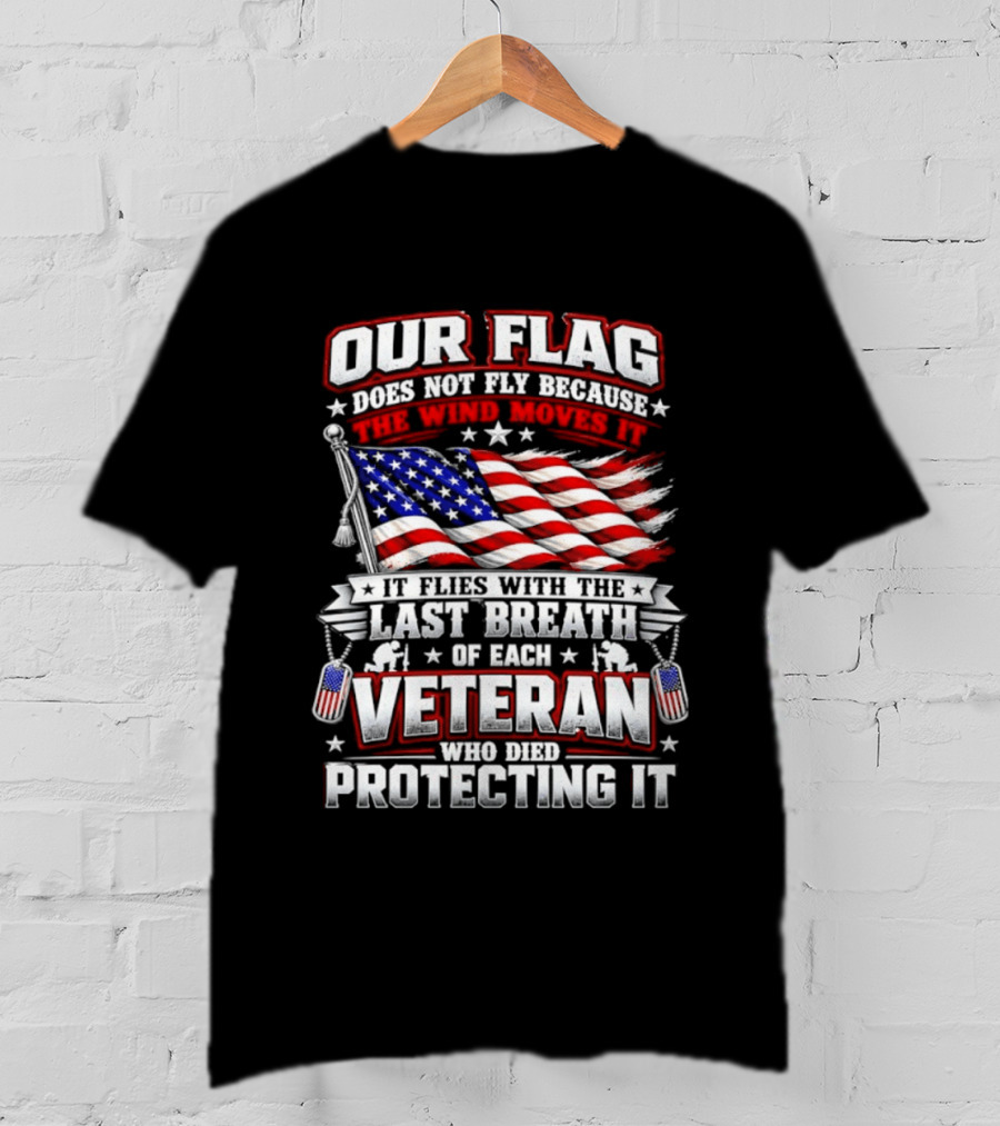Our Flag Does Not Fly It Flies With The Last Breath Of Each Veteran Who Died Protecting It T-Shirt
