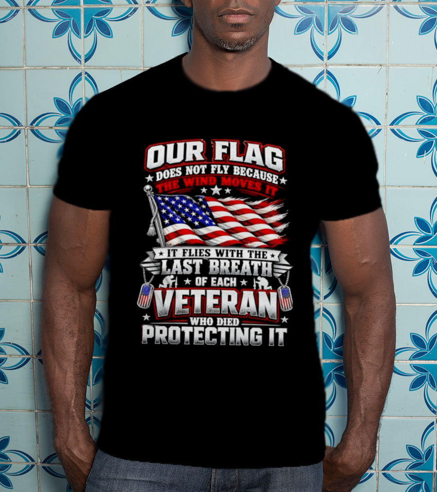 Our Flag Does Not Fly It Flies With The Last Breath Of Each Veteran Who Died Protecting It T-Shirt
