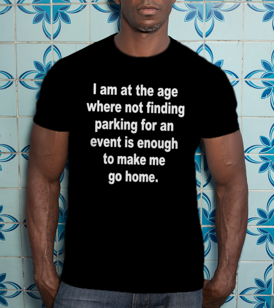 I Am At The Age Where Not Finding Parking For An Event Is Enough To Make Me Go Home T-Shirt
