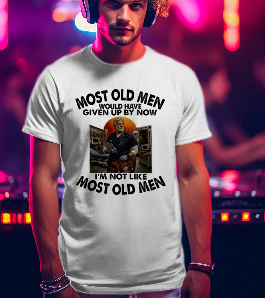 Most Old Men Would Have Given Up By Now I'm Not Like Most Old Men ER Nurse T-Shirt