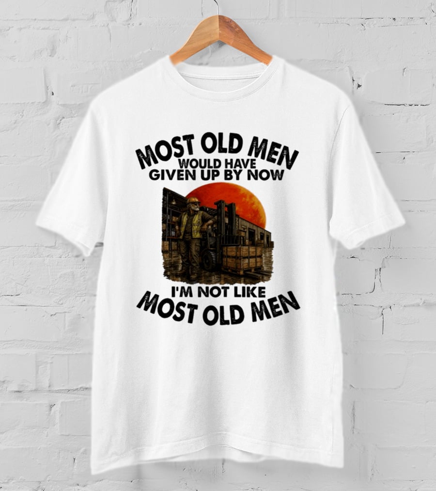 Forklift Operator I'm Not Like Most Old Men Would Have Given Up By Now T-Shirt