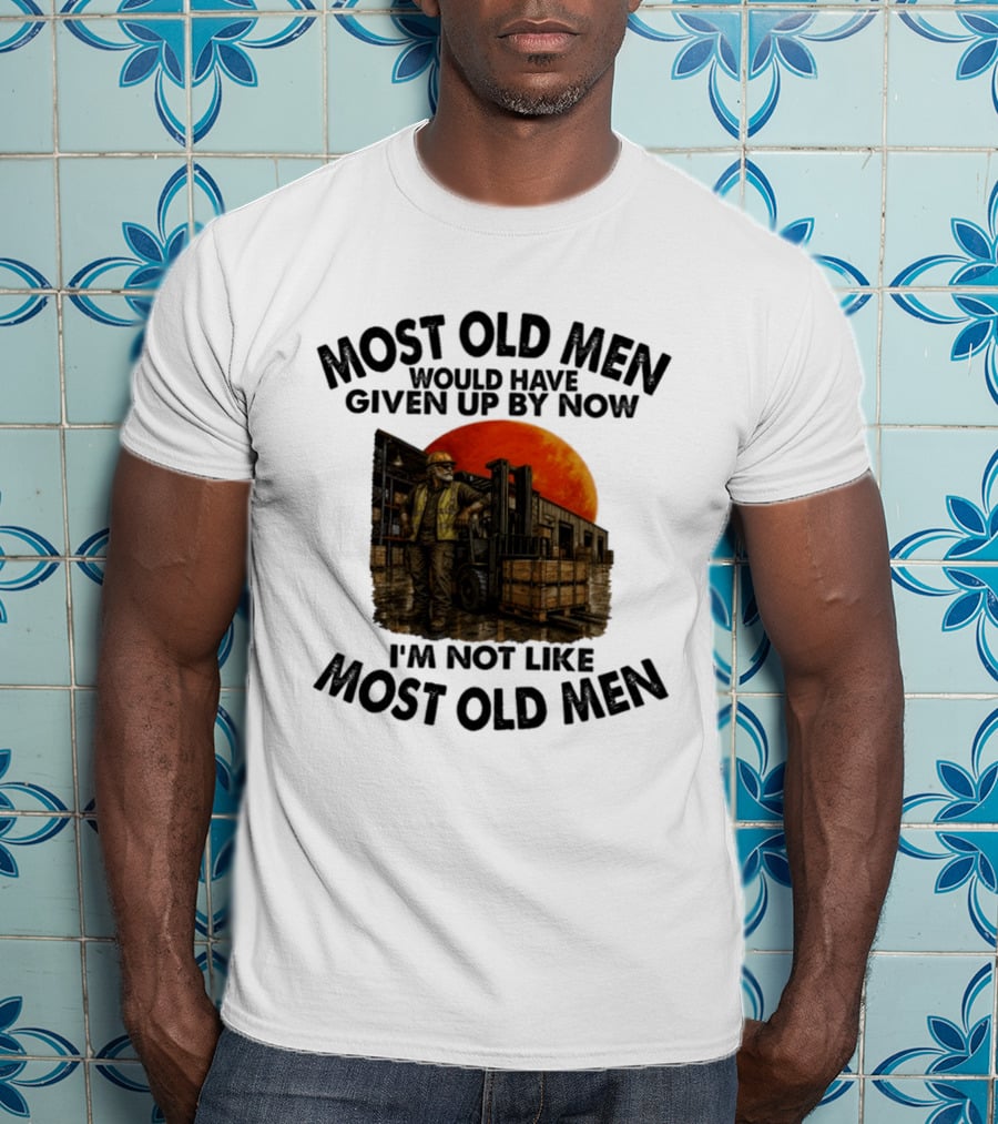 Forklift Operator I'm Not Like Most Old Men Would Have Given Up By Now T-Shirt