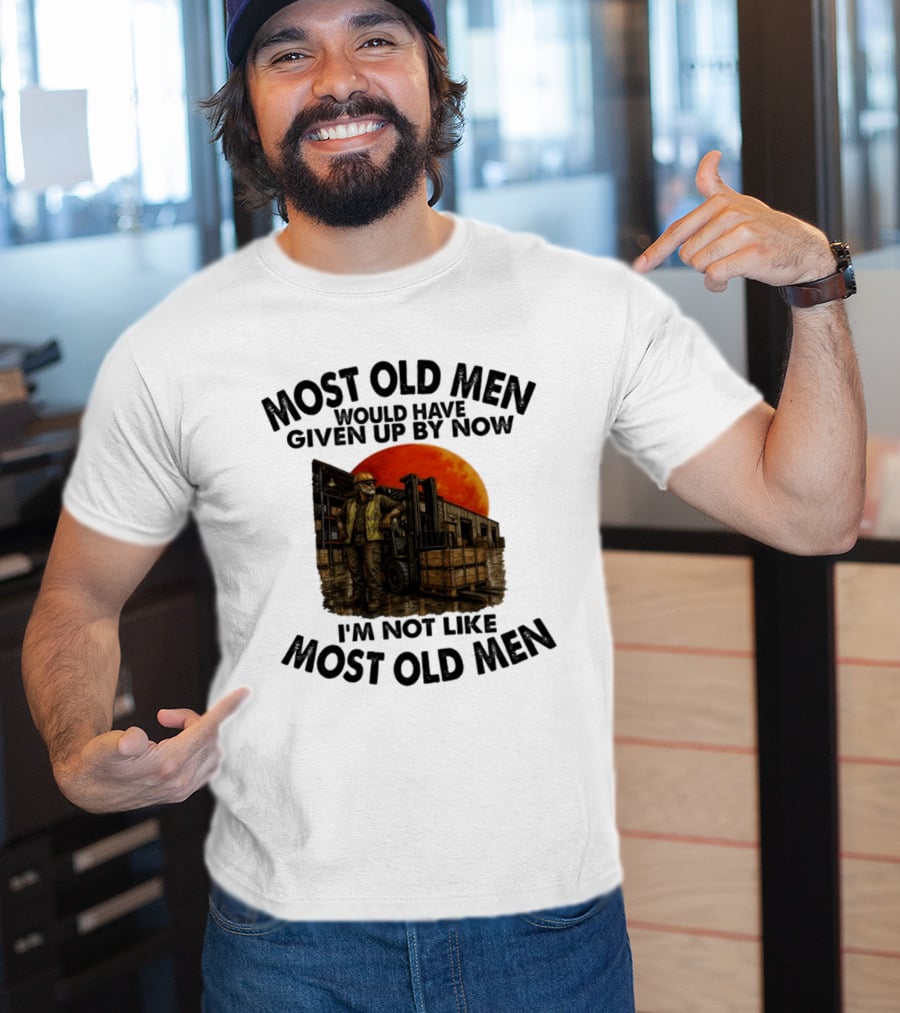 Forklift Operator I'm Not Like Most Old Men Would Have Given Up By Now T-Shirt