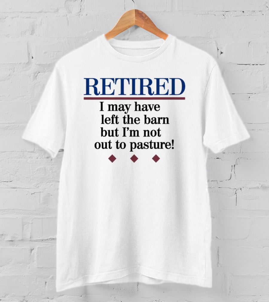 Retired I May Have Left The Barn But I'm Not Out To Pasture T-Shirt