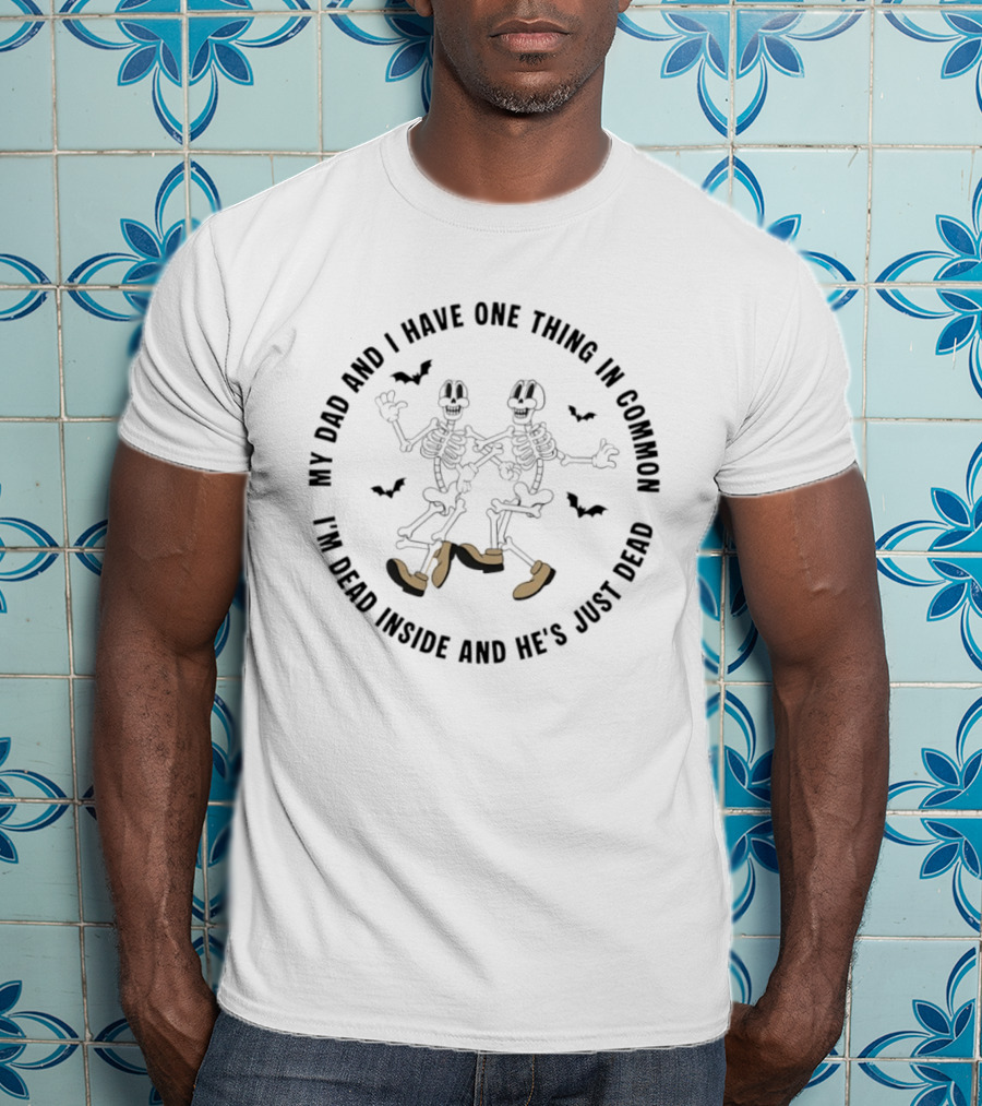 Skeleton My Dad And I Have One Thing In Common I'm Dead Inside And He's Just Dead T-Shirt