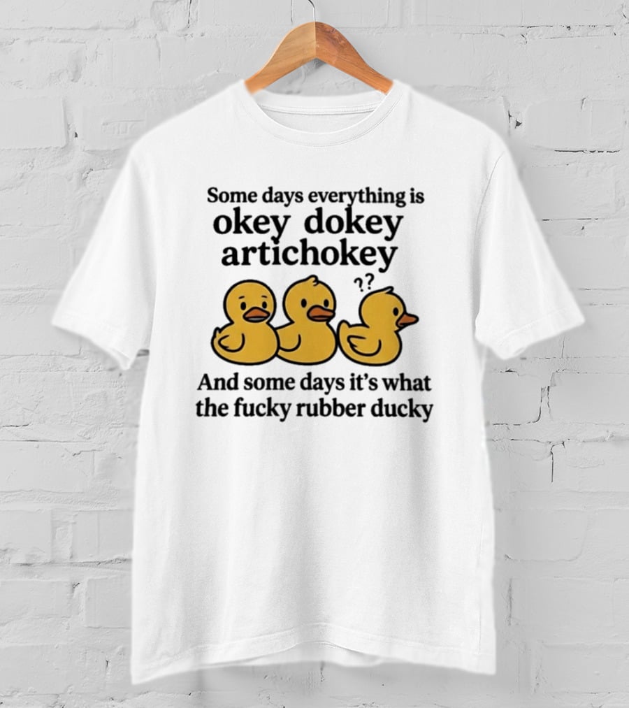 Some Days Everything Is Okey Dokey Artichokey And Some Days It's What The Fucky Rubber Ducky T-Shirt