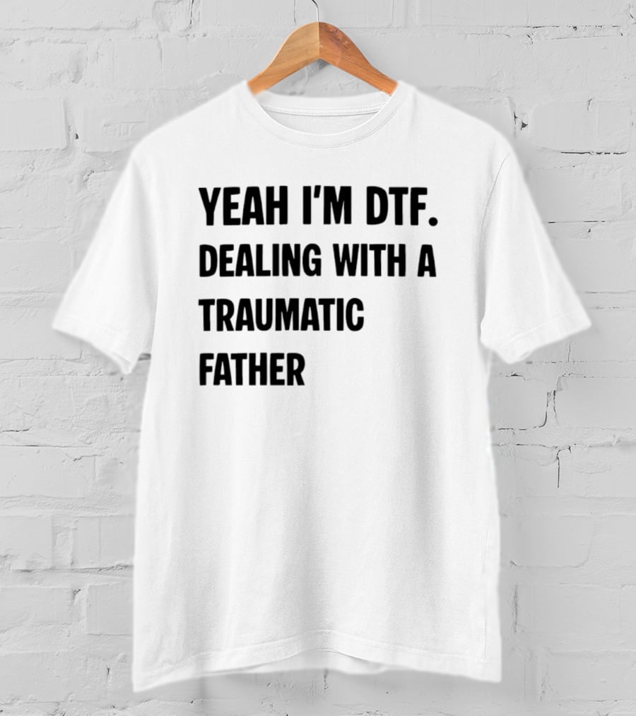 Yeah I'm DTF Dealing With A Traumatic Father T-Shirt