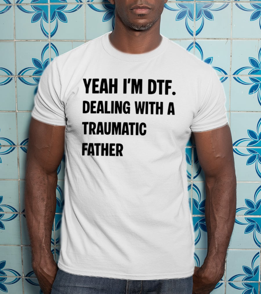 Yeah I'm DTF Dealing With A Traumatic Father T-Shirt