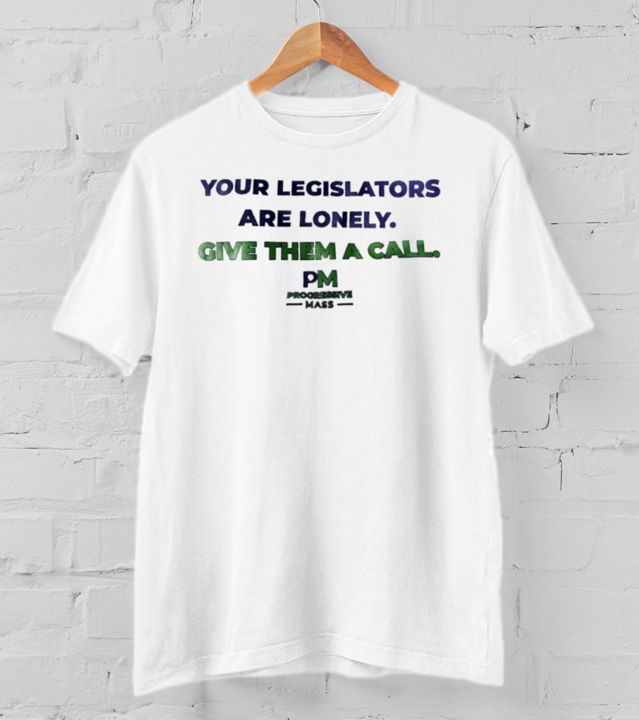 Your Legislators Are Lonely Give Them A Call Progressive Mass PM T-Shirt