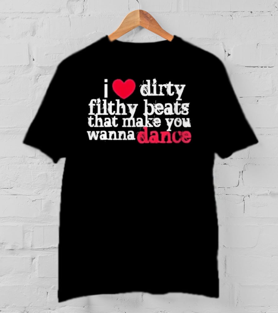 I Love Dirty Filthy Beats That Make You Wanna Dance T-Shirt