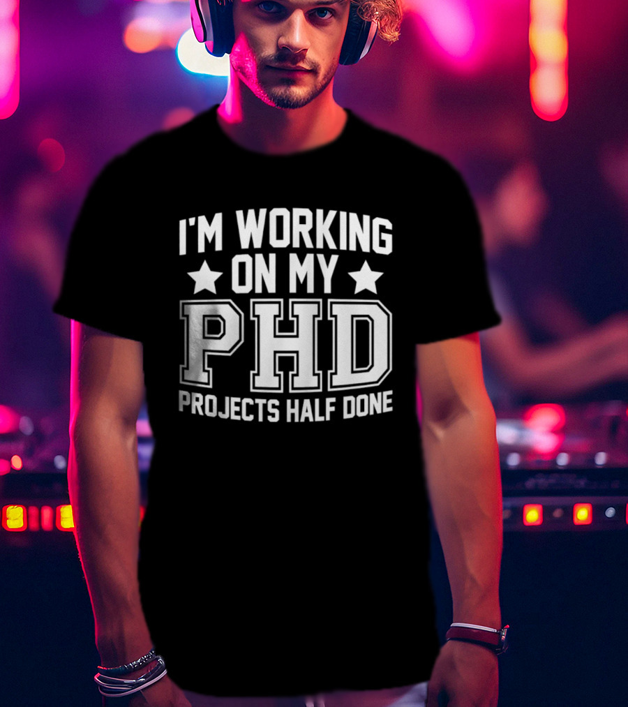 I'm Working On My PHD Projects Half Done Fun T-Shirt