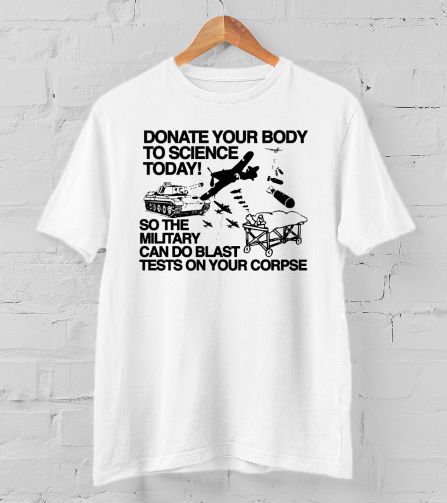 Donate Your Body To Science Today Military Blast Tests On Your Corpse T-Shirt
