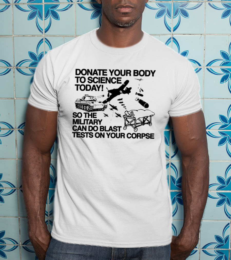 Donate Your Body To Science Today Military Blast Tests On Your Corpse T-Shirt