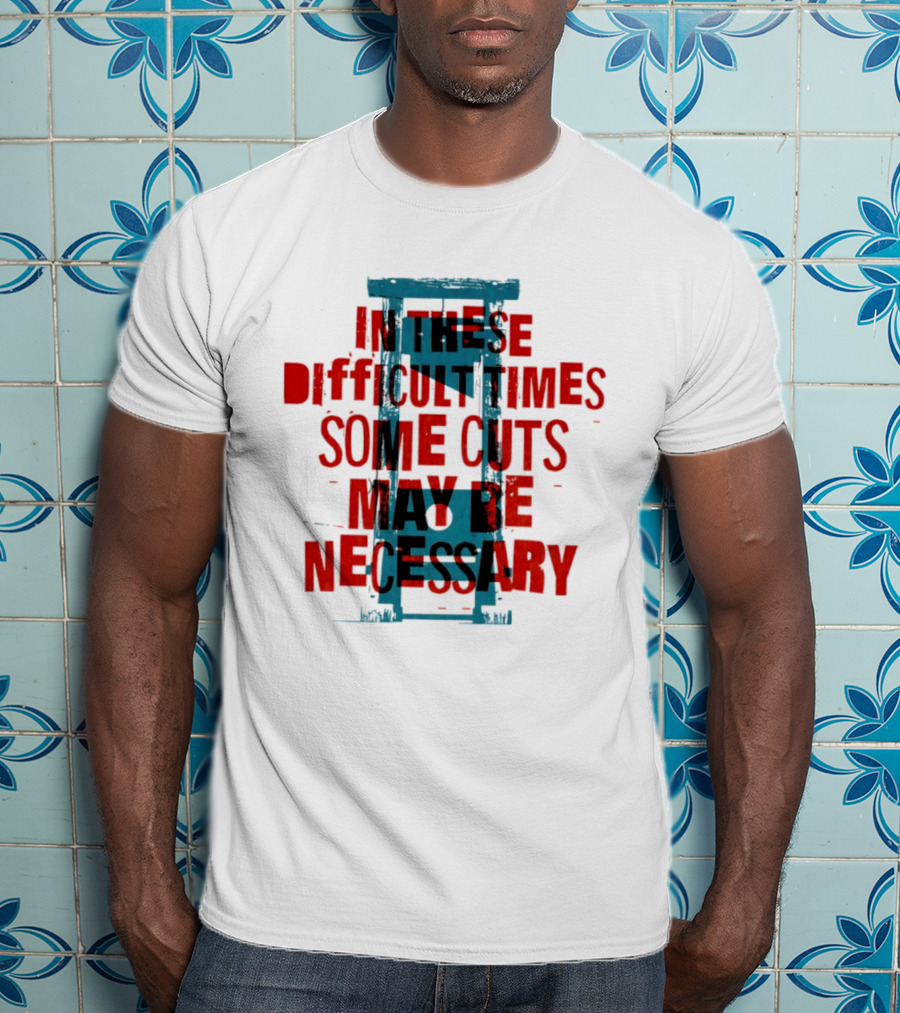In These Difficult Times Some Cuts May Be Necessary Guillotine T-Shirt