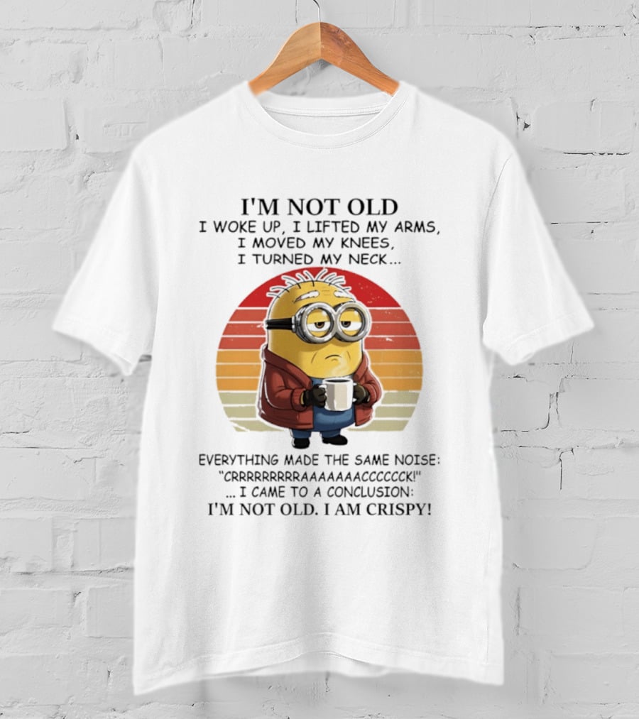 Minion I'm Not Old I Woke Up I Lifted My Arms Moved My Knees Turned My Neck I Am Crispy T-Shirt