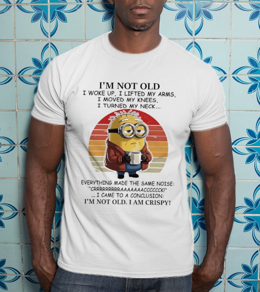 Minion I'm Not Old I Woke Up I Lifted My Arms Moved My Knees Turned My Neck I Am Crispy T-Shirt