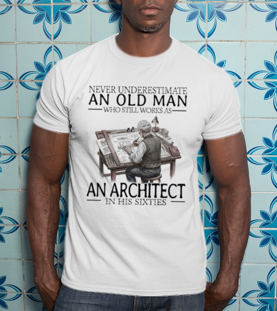 Never Underestimate An Old Man Who Still Works As An Architect In His Sixties T-Shirt