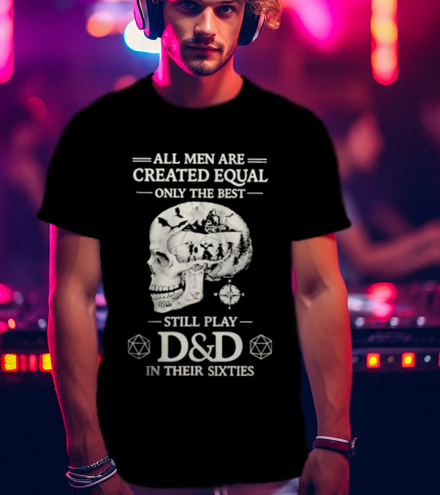 All Men Are Created Equal Only The Best Still Play D&D In Their Sixties Skull T-Shirt