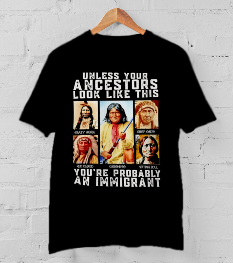 Unless Your Ancestors Look Like This Crazy Horse Chief Joseph Red Cloud Geronimo Sitting Bull You're Probably An Immigrant T-Shirt