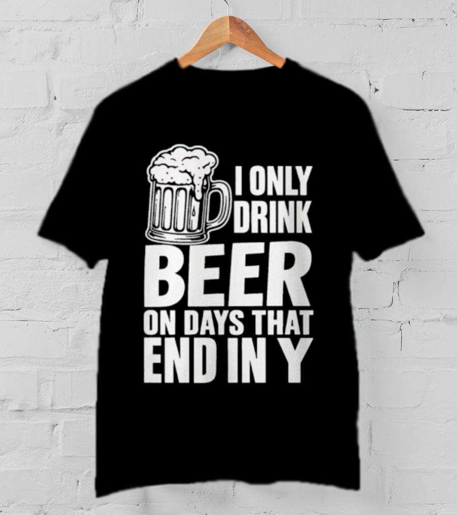 I Only Drink Beer On Days That End In Y T-Shirt