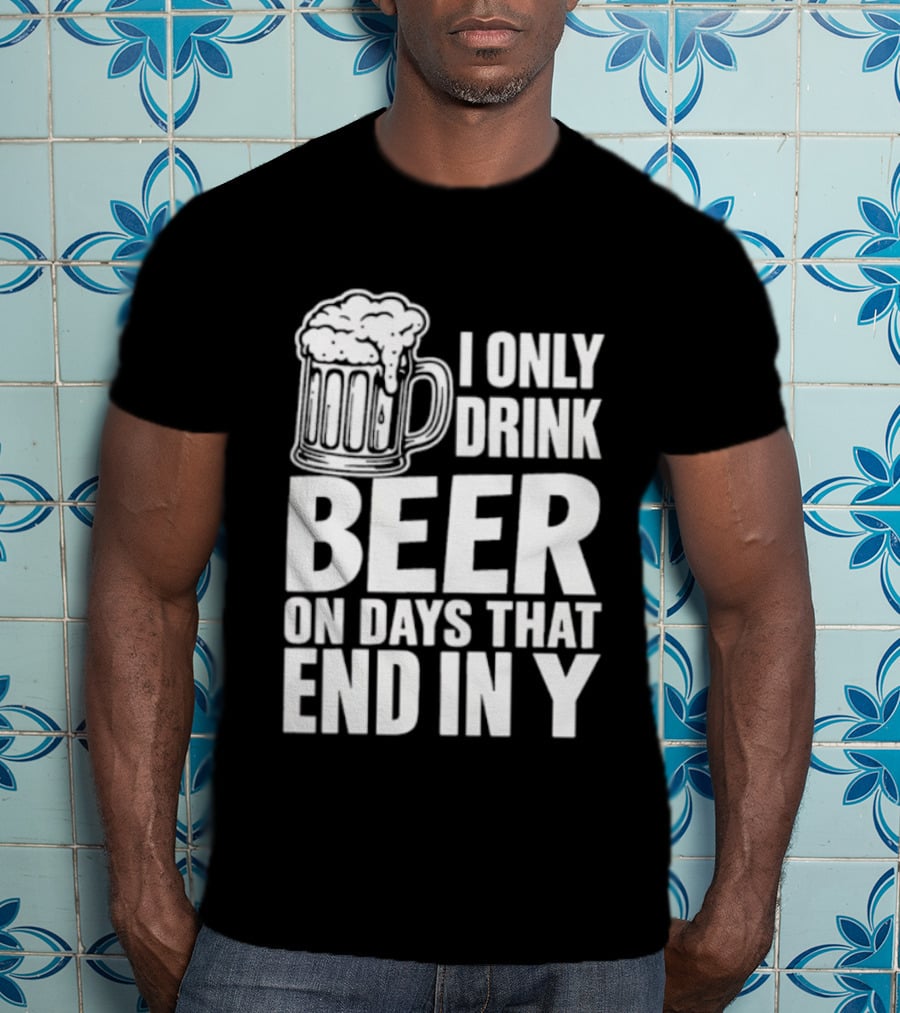 I Only Drink Beer On Days That End In Y T-Shirt