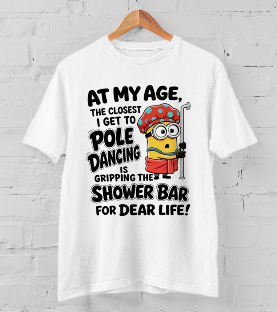 Minions At My Age The Closest I Get To Pole Dancing Is Gripping The Shower Bar For Dear Life T-Shirt