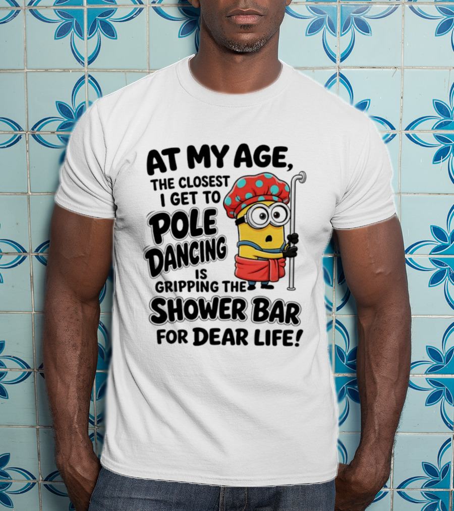 Minions At My Age The Closest I Get To Pole Dancing Is Gripping The Shower Bar For Dear Life T-Shirt