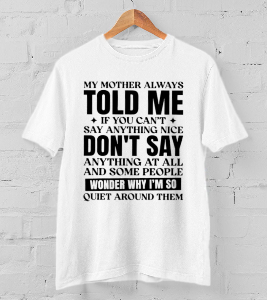 My Mother Always Told Me If You Can't Say Anything Nice Don't Say Anything At All And Some People Wonder Why I'm So Quiet Around Them T-Shirt