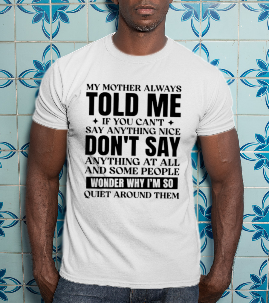 My Mother Always Told Me If You Can't Say Anything Nice Don't Say Anything At All And Some People Wonder Why I'm So Quiet Around Them T-Shirt