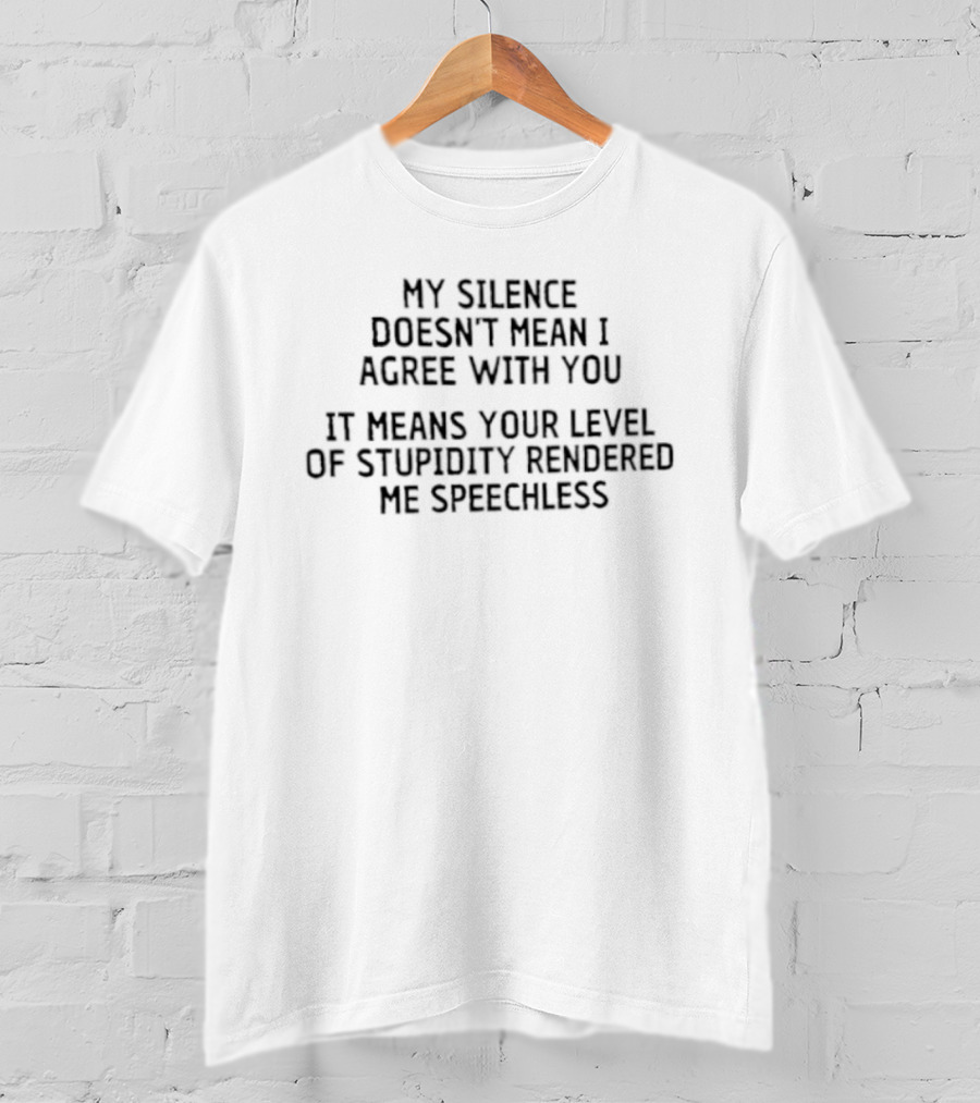 My Silence Doesn't Mean I Agree With You Your Level Of Stupidity Rendered Me Speechless T-Shirt