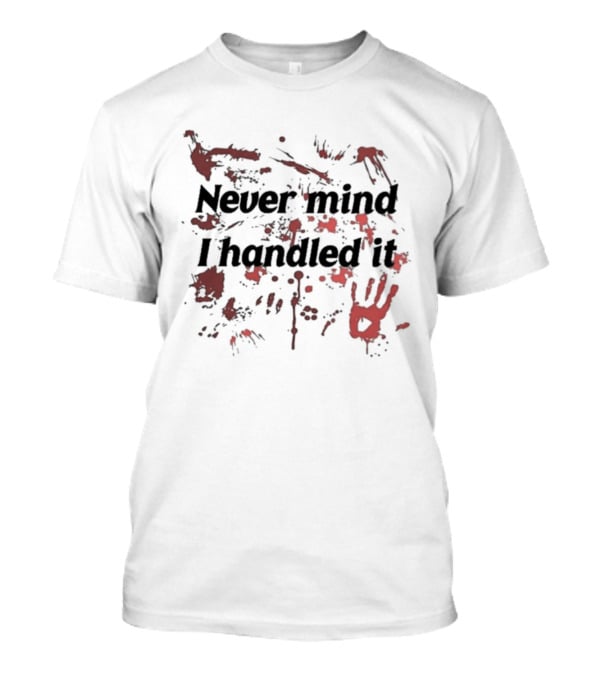 Never Mind I Handled It Blood Splatter T-Shirt