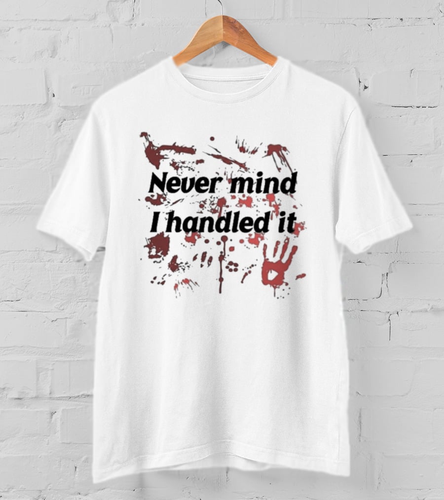 Never Mind I Handled It Blood Splatter T-Shirt