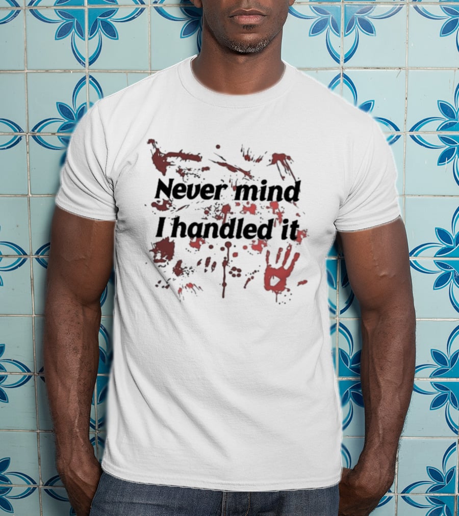 Never Mind I Handled It Blood Splatter T-Shirt