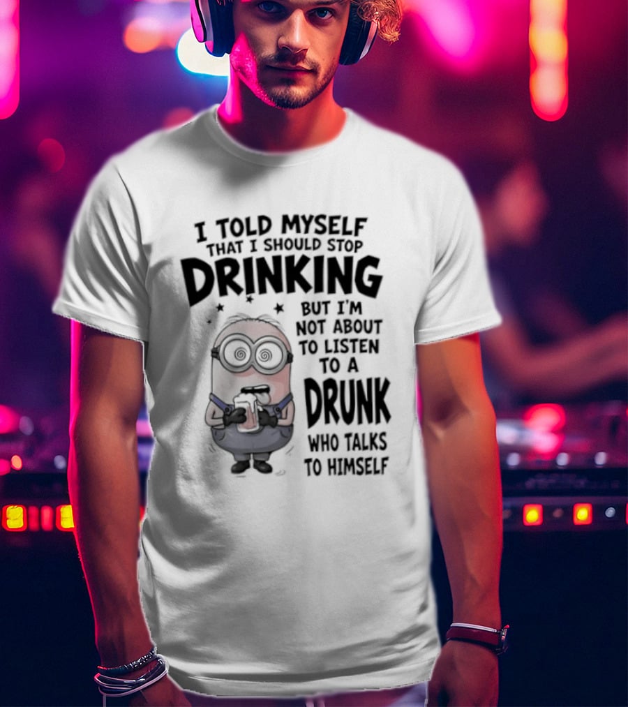 Best Minions I Told Myself That I Should Stop Drinking But I Am Not About To Listen To A Drunk Who Talks To Himself T-Shirt
