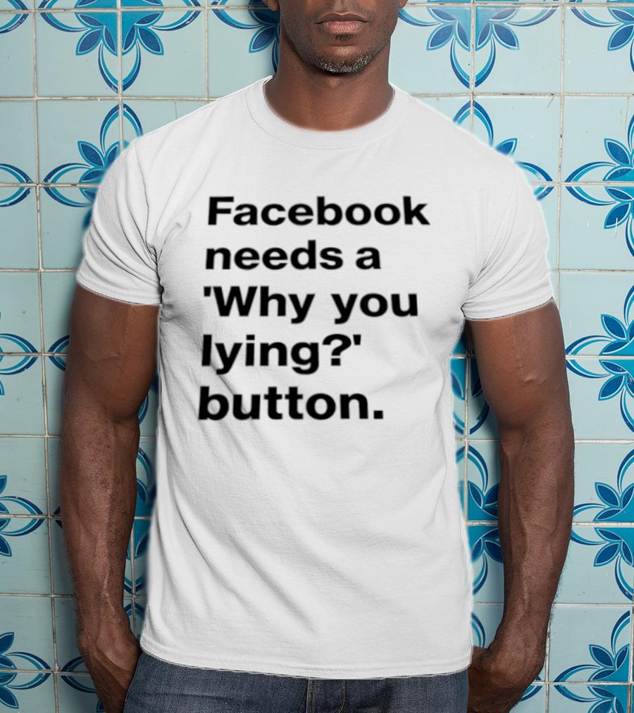 Facebook Needs A Why You Lying Button T-Shirt