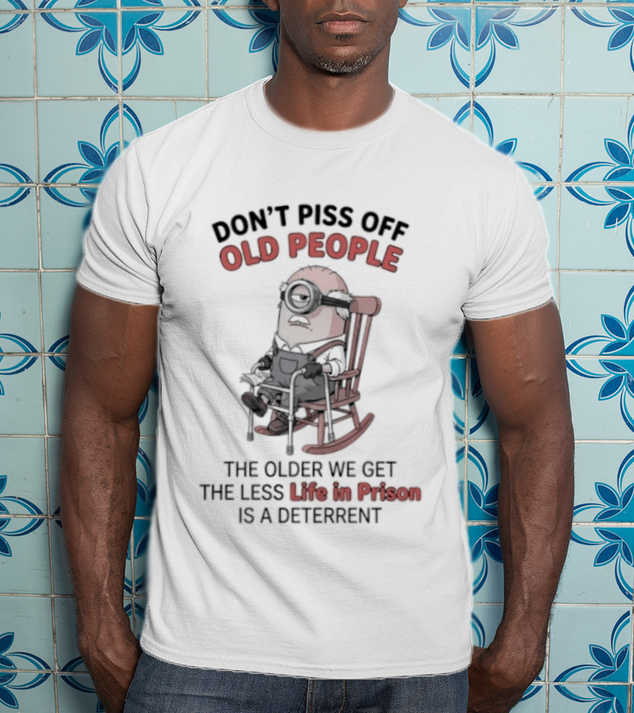 Original Minions Don't Piss Off Old People The Older We Get The Less Life In Prison Is A Deterrent T-Shirt
