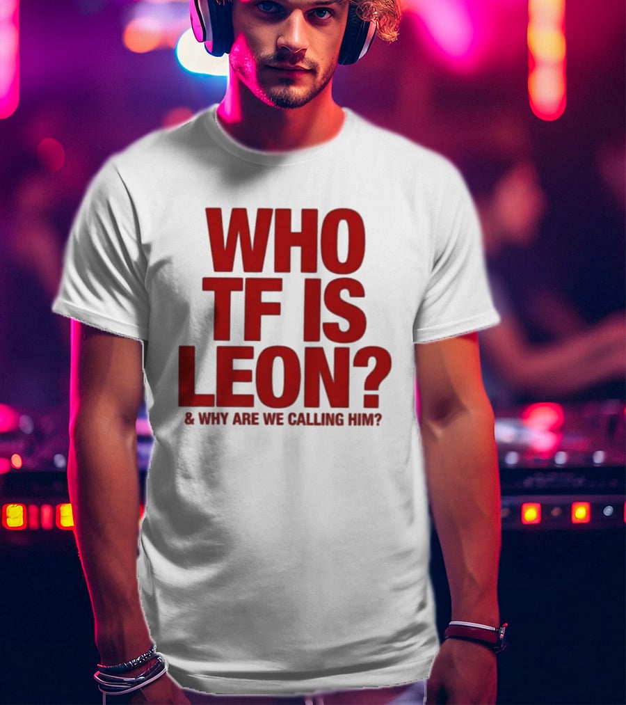 Who TF Is Leon And Why Are We Calling Him? T-Shirt