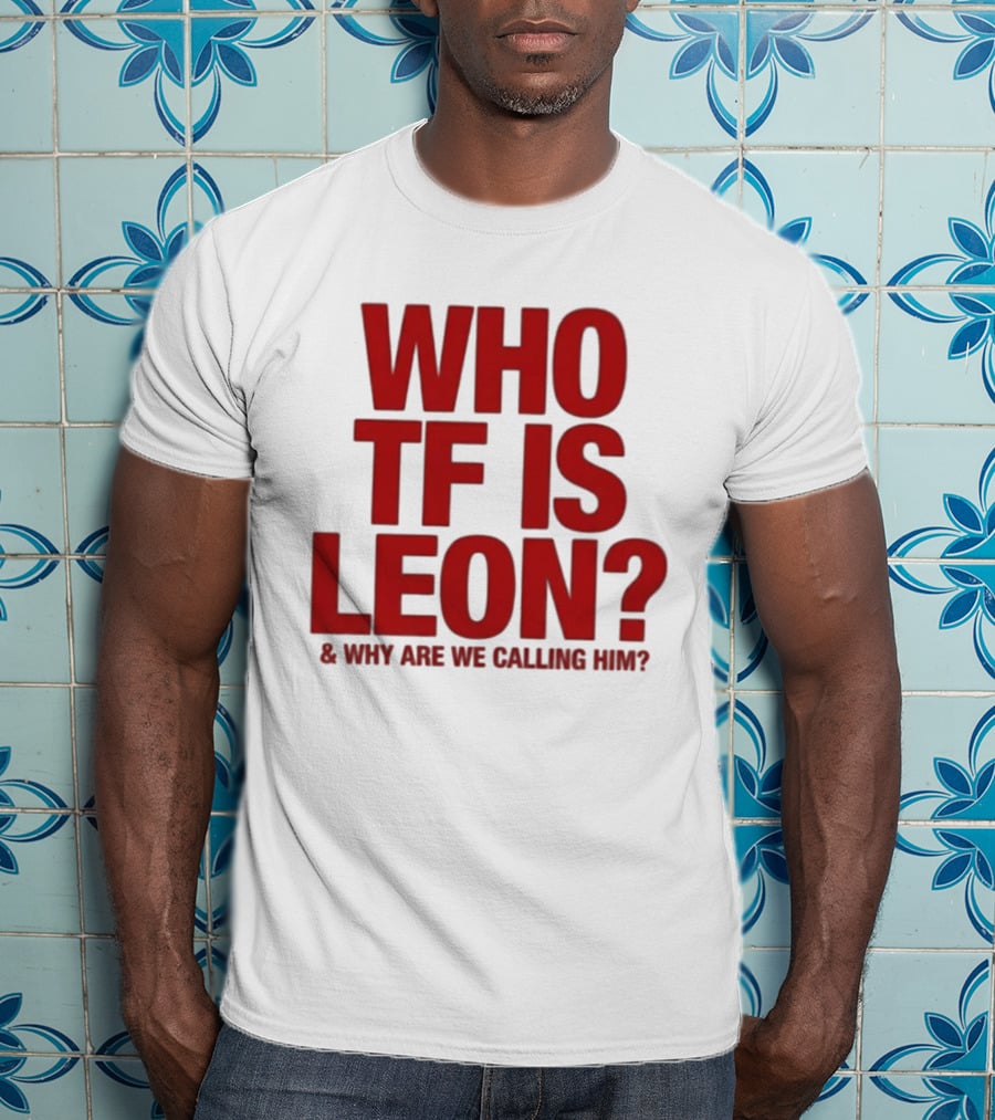 Who TF Is Leon And Why Are We Calling Him? T-Shirt