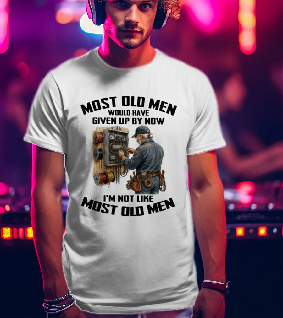 Electrician Would Have Given Up By Now I'm Not Like Most Old Men T-Shirt