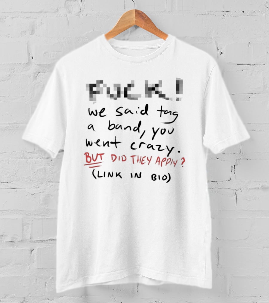 Fuck! We Said Tag A Band You Went Crazy But Did They Apply Link In Bio T-Shirt