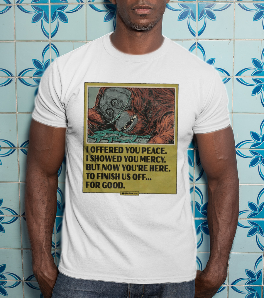 I Offered You Peace I Showed You Mercy But Now You're Here To Finish Us Off For Good T-Shirt