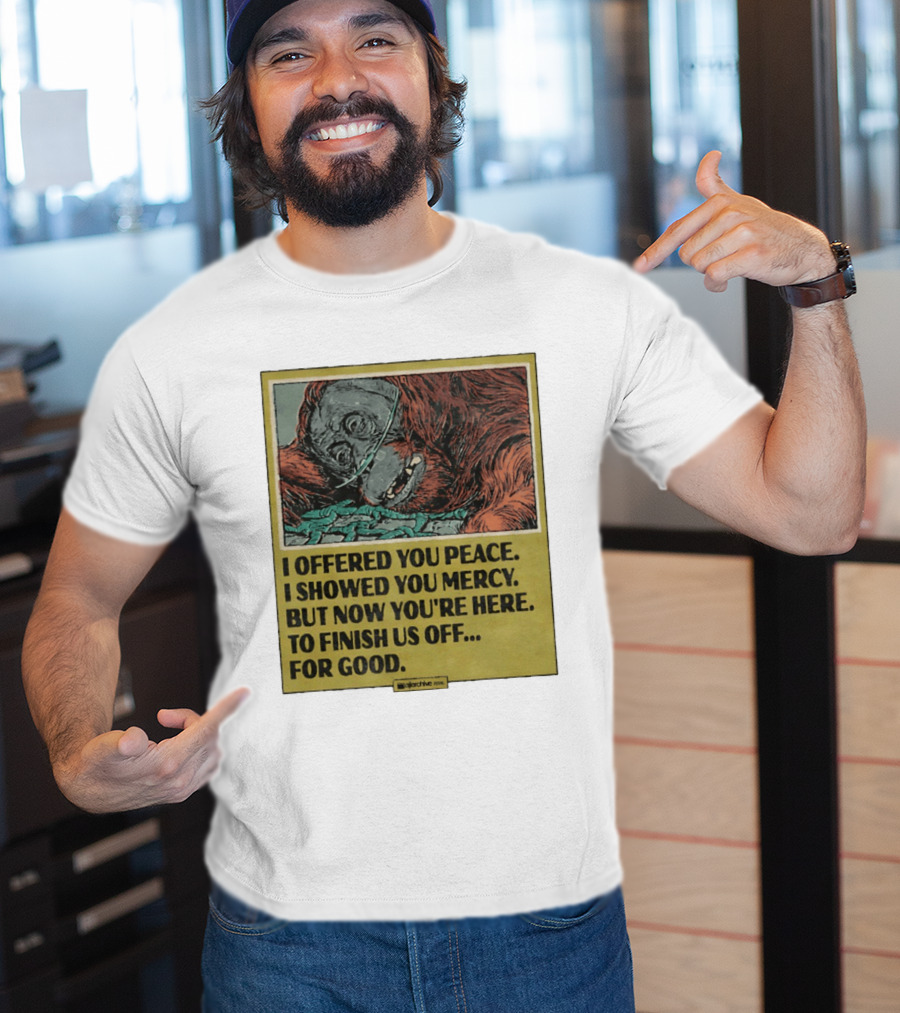 I Offered You Peace I Showed You Mercy But Now You're Here To Finish Us Off For Good T-Shirt